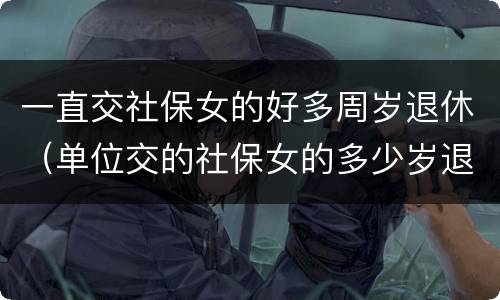 一直交社保女的好多周岁退休（单位交的社保女的多少岁退休）