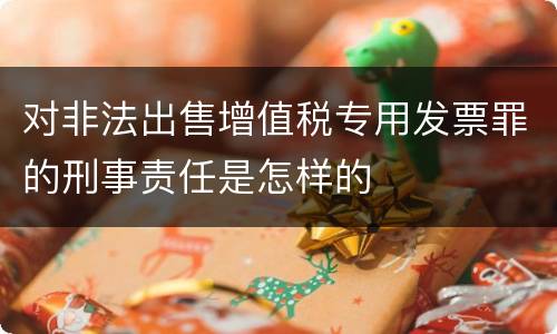 对非法出售增值税专用发票罪的刑事责任是怎样的