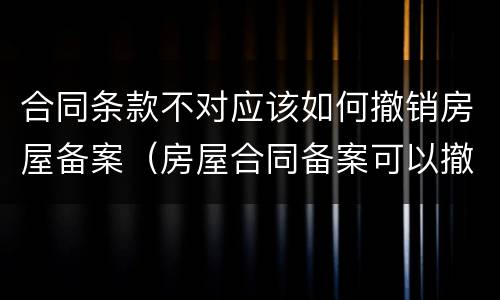 合同条款不对应该如何撤销房屋备案（房屋合同备案可以撤销吗）
