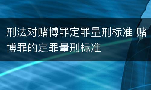 刑法对赌博罪定罪量刑标准 赌博罪的定罪量刑标准