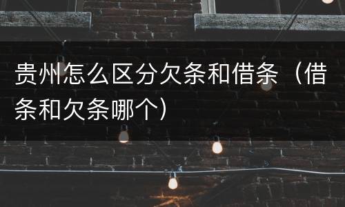 贵州怎么区分欠条和借条（借条和欠条哪个）