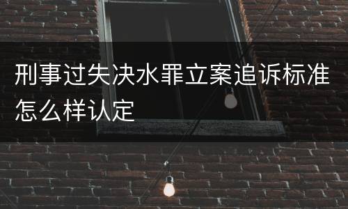 刑事过失决水罪立案追诉标准怎么样认定