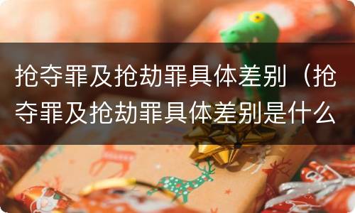 抢夺罪及抢劫罪具体差别（抢夺罪及抢劫罪具体差别是什么）