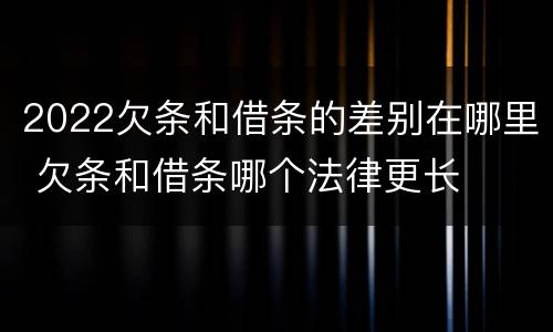 2022欠条和借条的差别在哪里 欠条和借条哪个法律更长