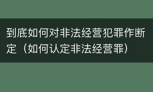 到底如何对非法经营犯罪作断定（如何认定非法经营罪）