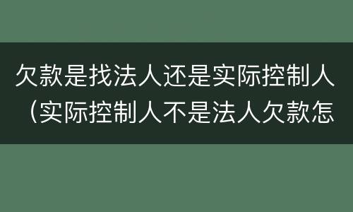 欠款是找法人还是实际控制人（实际控制人不是法人欠款怎么办?）