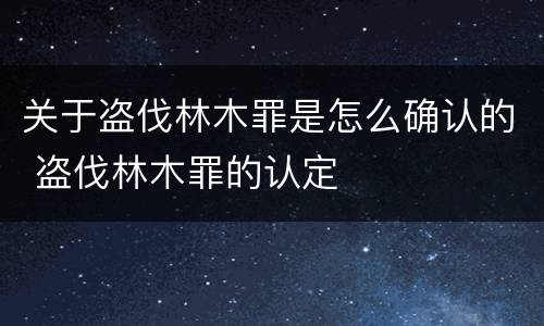 关于盗伐林木罪是怎么确认的 盗伐林木罪的认定