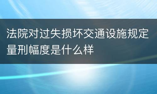 法院对过失损坏交通设施规定量刑幅度是什么样