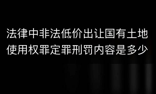 法律中非法低价出让国有土地使用权罪定罪刑罚内容是多少
