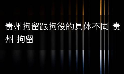 贵州拘留跟拘役的具体不同 贵州 拘留