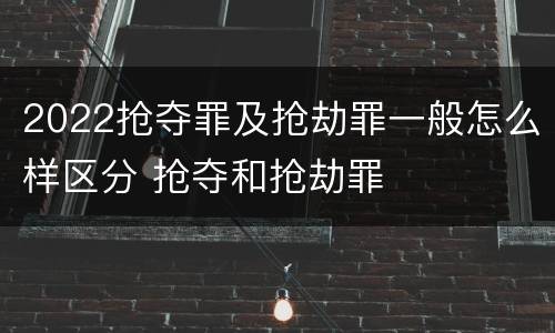 2022抢夺罪及抢劫罪一般怎么样区分 抢夺和抢劫罪