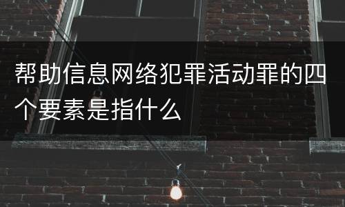 帮助信息网络犯罪活动罪的四个要素是指什么