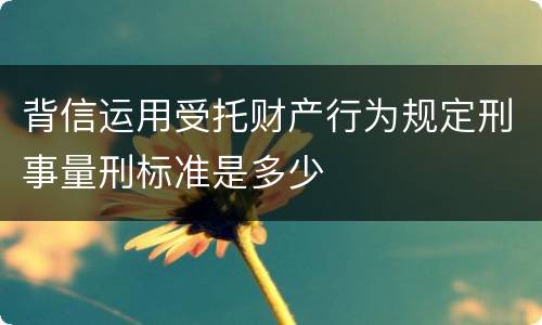 背信运用受托财产行为规定刑事量刑标准是多少