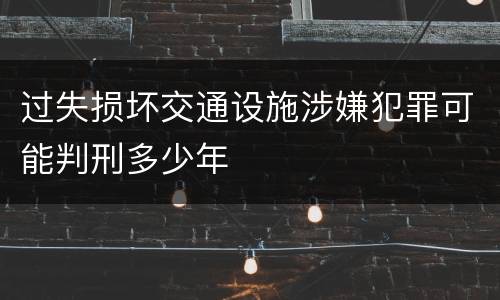 过失损坏交通设施涉嫌犯罪可能判刑多少年