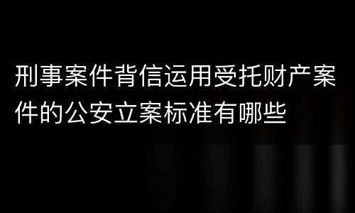 刑事案件背信运用受托财产案件的公安立案标准有哪些