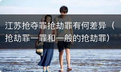 江苏抢夺罪抢劫罪有何差异（抢劫罪一罪和一般的抢劫罪）