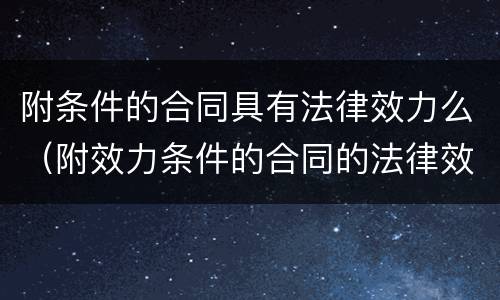 附条件的合同具有法律效力么（附效力条件的合同的法律效果）