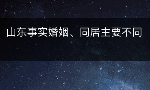 山东事实婚姻、同居主要不同