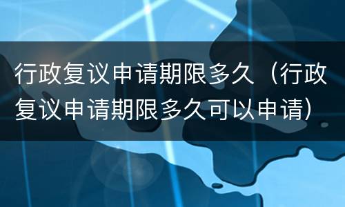 行政复议申请期限多久（行政复议申请期限多久可以申请）