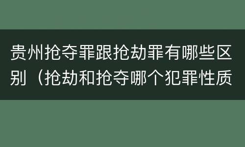 贵州抢夺罪跟抢劫罪有哪些区别（抢劫和抢夺哪个犯罪性质严重）