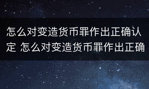 怎么对变造货币罪作出正确认定 怎么对变造货币罪作出正确认定