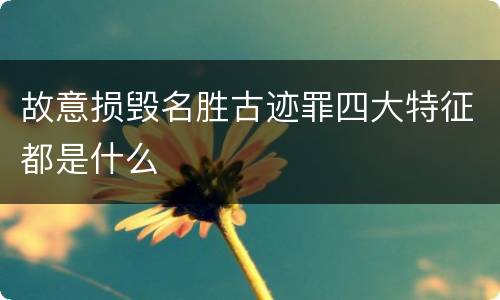 故意损毁名胜古迹罪四大特征都是什么