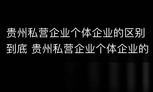 贵州私营企业个体企业的区别到底 贵州私营企业个体企业的区别到底是什么?