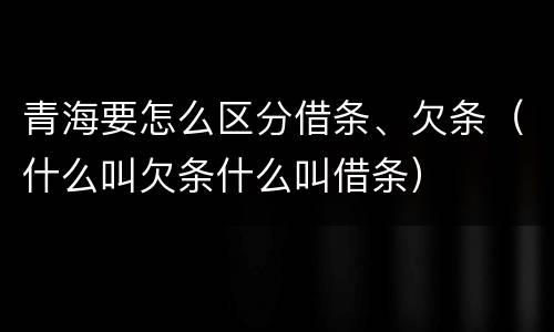 青海要怎么区分借条、欠条（什么叫欠条什么叫借条）