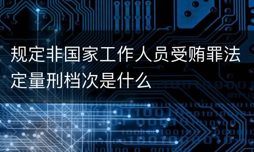 规定非国家工作人员受贿罪法定量刑档次是什么