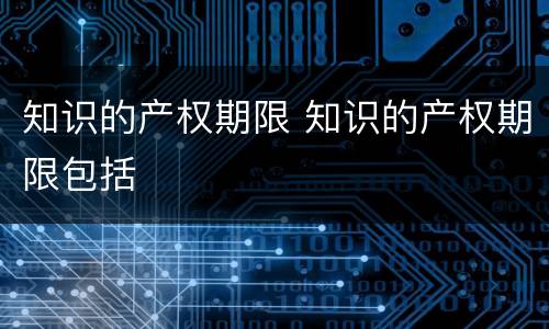 知识的产权期限 知识的产权期限包括