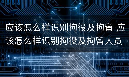 应该怎么样识别拘役及拘留 应该怎么样识别拘役及拘留人员