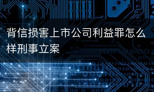 背信损害上市公司利益罪怎么样刑事立案