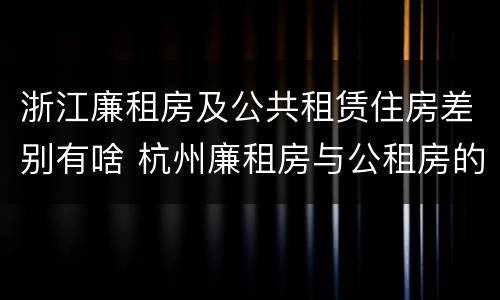 浙江廉租房及公共租赁住房差别有啥 杭州廉租房与公租房的区别