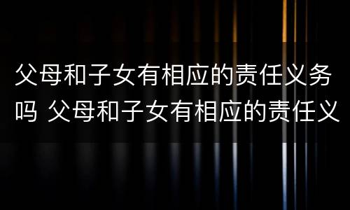 父母和子女有相应的责任义务吗 父母和子女有相应的责任义务吗