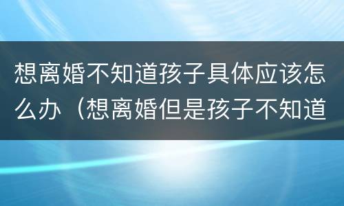 想离婚不知道孩子具体应该怎么办（想离婚但是孩子不知道该怎么办）