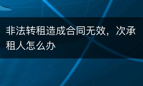 非法转租造成合同无效，次承租人怎么办
