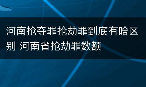 河南抢夺罪抢劫罪到底有啥区别 河南省抢劫罪数额