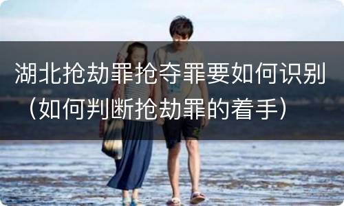 湖北抢劫罪抢夺罪要如何识别（如何判断抢劫罪的着手）