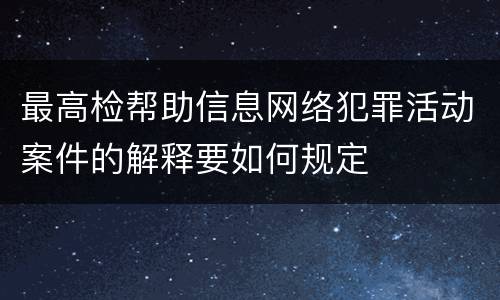 最高检帮助信息网络犯罪活动案件的解释要如何规定