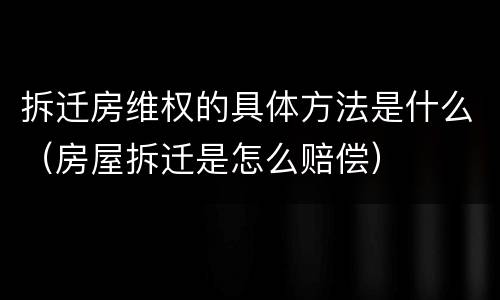 拆迁房维权的具体方法是什么（房屋拆迁是怎么赔偿）