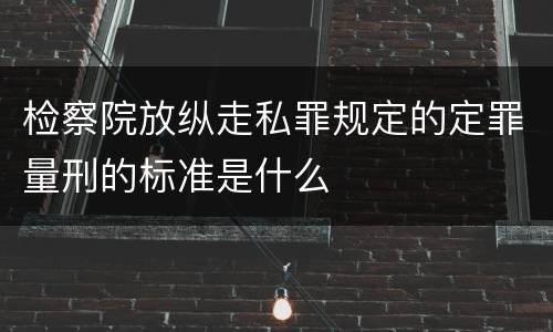 检察院放纵走私罪规定的定罪量刑的标准是什么