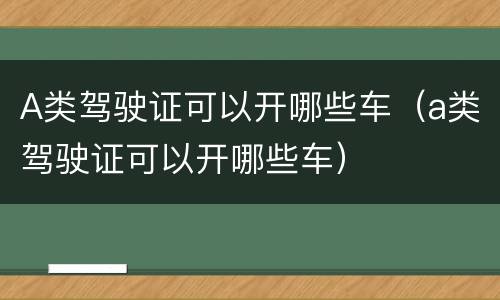 A类驾驶证可以开哪些车（a类驾驶证可以开哪些车）