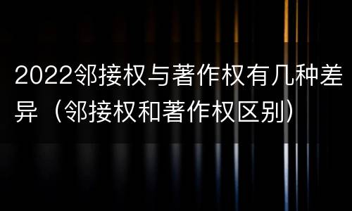2022邻接权与著作权有几种差异（邻接权和著作权区别）