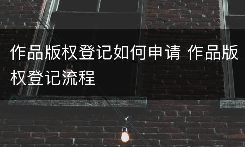 作品版权登记如何申请 作品版权登记流程