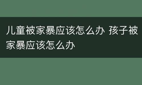 儿童被家暴应该怎么办 孩子被家暴应该怎么办