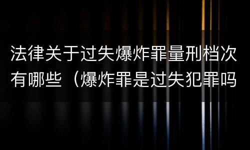 法律关于过失爆炸罪量刑档次有哪些（爆炸罪是过失犯罪吗）