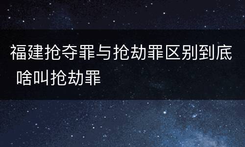 福建抢夺罪与抢劫罪区别到底 啥叫抢劫罪