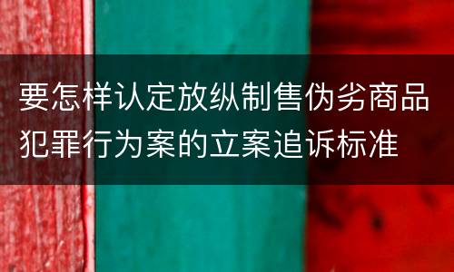 要怎样认定放纵制售伪劣商品犯罪行为案的立案追诉标准