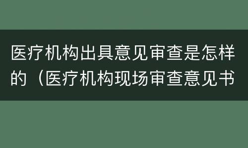 医疗机构出具意见审查是怎样的（医疗机构现场审查意见书）