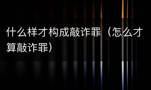 什么样才构成敲诈罪（怎么才算敲诈罪）